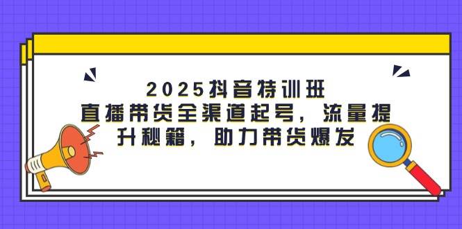2025抖音视频训练营：直播卖货新零售养号，流量提升秘笈，助力带货暴发|云雀资源分享