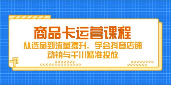 产品卡营销课程，从选款到流量提升，懂得抖音店铺促销与巨量千川精准推送|云雀资源分享