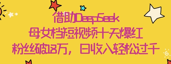 依靠DeepSeek，母女俩档小视频十天走红，粉丝们破18W，日收益轻轻松松多张|云雀资源分享