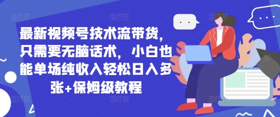 新视频号技术控卖货，只需没脑子销售话术，新手也可以场均净收入轻轻松松日入好几张 家庭保姆级实例教程|云雀资源分享