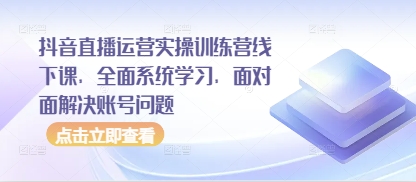 抖音直播间经营实操训练营面授课，全方位系统的学习，零距离处理账户难题|云雀资源分享
