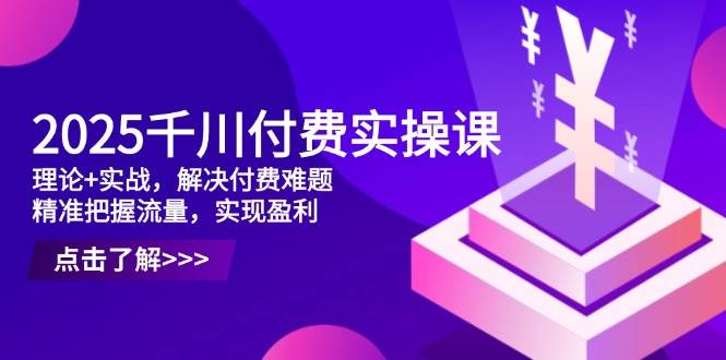 2025巨量千川付钱实操课，基础理论 实战演练，处理付钱难点，准确把握总流量，实现提高效益|云雀资源分享