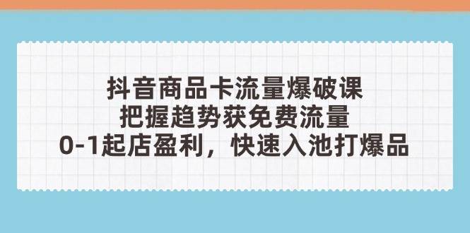 抖音商品卡流量工程爆破课：把握趋势获流量，0-1出单赢利，迅速入池打爆款|云雀资源分享