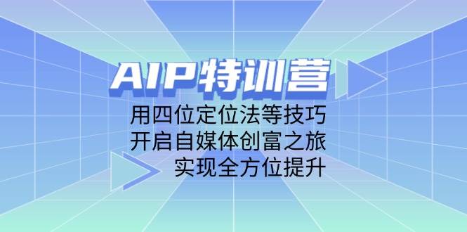 AIP夏令营，用四位定位方法等技巧，打开自媒体平台财富之行，完成全面提升|云雀资源分享