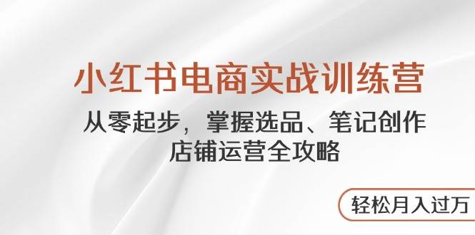 小红书电商实战训练营，从零起步，掌握选品、笔记创作、店铺运营全攻略，轻松月入过万|云雀资源分享