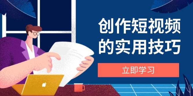 创作短视频的实用技巧，剪辑、设备、构图、文案一站式学习攻略|云雀资源分享