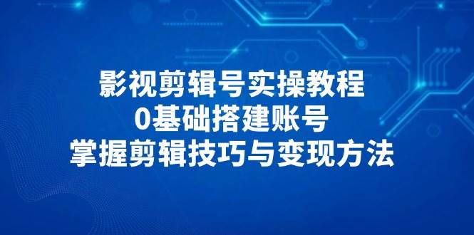 影视剪辑号实操教程，0基础搭建账号，掌握剪辑技巧与变现方法|云雀资源分享
