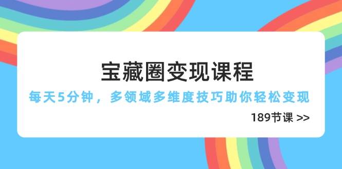 宝藏圈变现课程，每天5分钟，多领域多维度技巧助你轻松变现（189节）|云雀资源分享