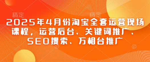 2025年4月份淘宝网整套经营当场课程内容，运营后台、关键词优化、SEO检索、万相台营销推广|云雀资源分享