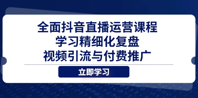 全方位抖音直播间营销课程，学习培训精细化管理复盘总结、视频引流与付费流量|云雀资源分享
