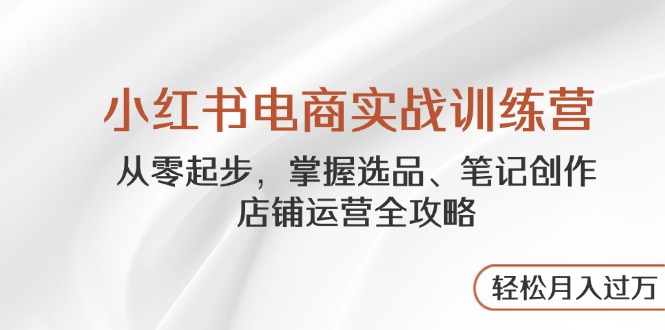 小红书电商实战演练夏令营，从零起步，把握选款、手记写作、店铺管理攻略大全…|云雀资源分享