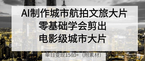 AI制做城市航拍文旅产业大面积，零基础学会剪成影片级城市大面积，单日转现好几张|云雀资源分享