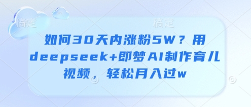 怎么30日内增粉5W？用deepseek 即梦AI制做育儿视频，轻轻松松月入了w|云雀资源分享