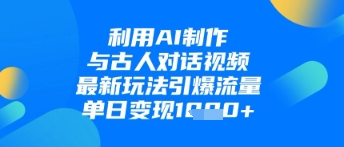 利用AI制作与古人对话的视频，最新玩法引爆流量，单日变现1k|云雀资源分享