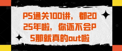 PS过关100讲，都2025年啦，你不会PS那确实out啦|云雀资源分享