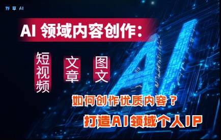 AI行业内容生产：高效率写作小视频、文章内容、图文并茂三大板块具体内容，打造出AI行业本人IP|云雀资源分享