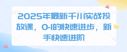 2025年全新巨量千川实战演练推广课，0-1的快速进步，初学者迅速升阶|云雀资源分享