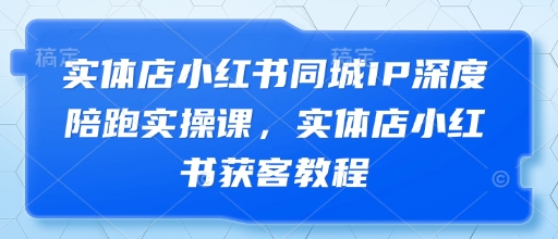 门店小红书的同城网IP深层陪跑实操课，门店小红书的拓客实例教程|云雀资源分享