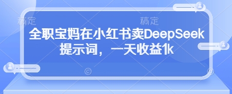 全职宝妈在小红书卖DeepSeek提示词，一天收益1k|云雀资源分享