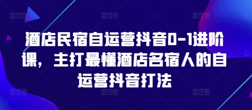 酒店民宿自运营抖音0-1升阶课，主推最了解酒店餐厅民宿人自运营抖音玩法|云雀资源分享