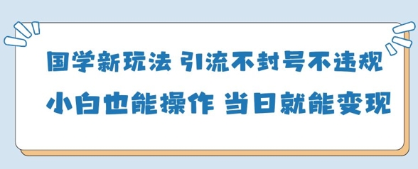 国学经典新模式，引流方法防封号不违规新手也可以操控，当日就可转现|云雀资源分享