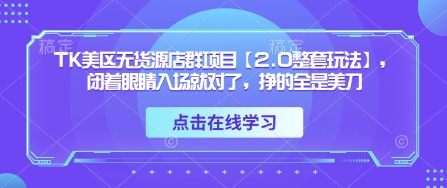 TK美区无货源店群新项目【2.0全套游戏玩法】，闭着眼进场准没错，赚的都是美金|云雀资源分享