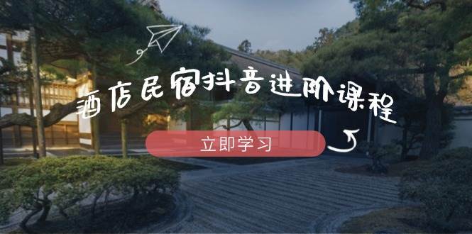 酒店民宿抖音进阶课程，掌握流量渠道与推流逻辑，打造爆款内容|云雀资源分享