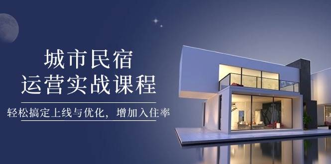 城市民宿运营实战课程，轻松搞定上线与优化，增加入住率|云雀资源分享