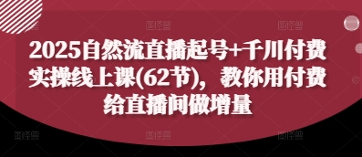 2025自然流直播起号+千川付费实操线上课(62节)，教你用付费给直播间做增量|云雀资源分享