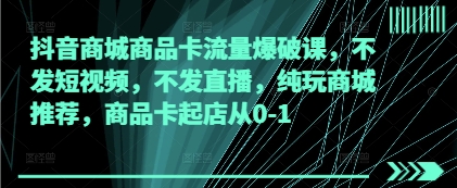抖音商城商品卡流量爆破课，不发短视频，不发直播，纯玩商城推荐，商品卡起店从0-1|云雀资源分享