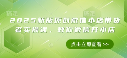 2025新版原创微信小店带货者实操课，教你微信开小店|云雀资源分享