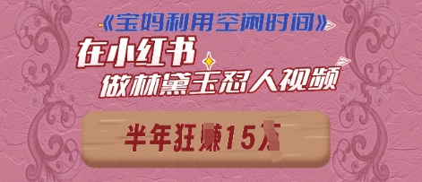 宝妈利用空闲时间，小红书做林黛玉在线怼人视频，快速涨粉，实现账号变现|云雀资源分享
