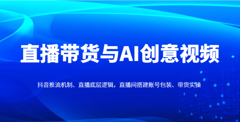 直播卖货与AI创意广告视频,抖音推流体制、直播间底层思维,直播间搭建账户外包装、卖货实际操作|云雀资源分享