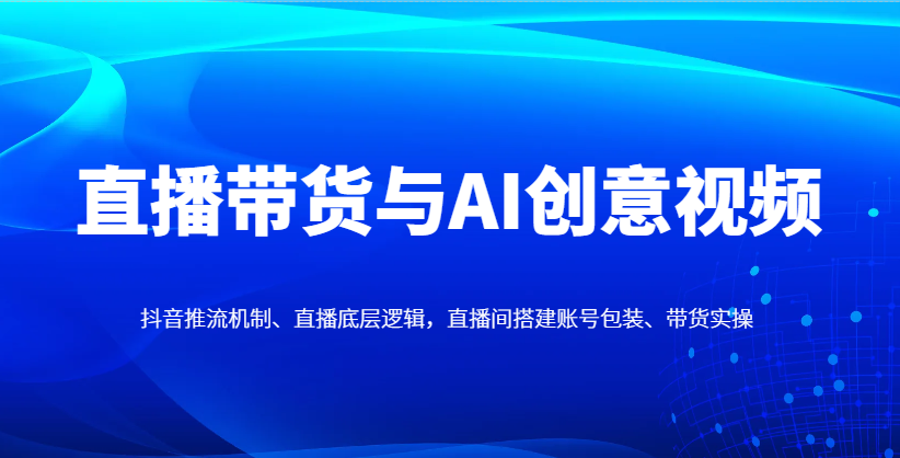 直播卖货与AI创意广告视频，抖音推流体制、直播间底层思维，直播间搭建账户外包装、卖货实际操作|云雀资源分享
