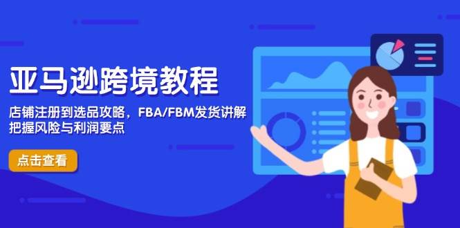 亚马逊跨境实例教程，店铺注册到选款攻略大全，FBA/FBM安排发货解读，掌握风险性与利润|云雀资源分享