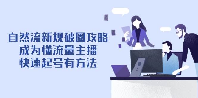 自然流最新政策出圈攻略大全【4月6升级】：变成懂总流量网络主播，迅速养号有技巧|云雀资源分享