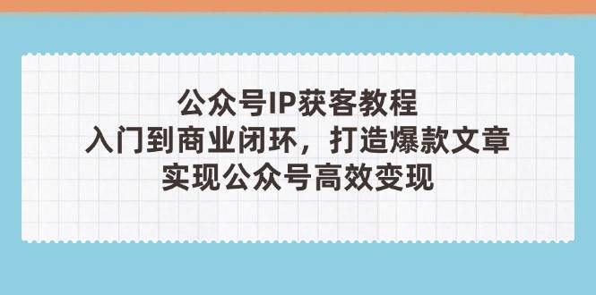 微信公众号IP拓客实例教程(第3期)，从入门到商业闭环，推出爆款文章内容，完成微信公众号高效率转现|云雀资源分享