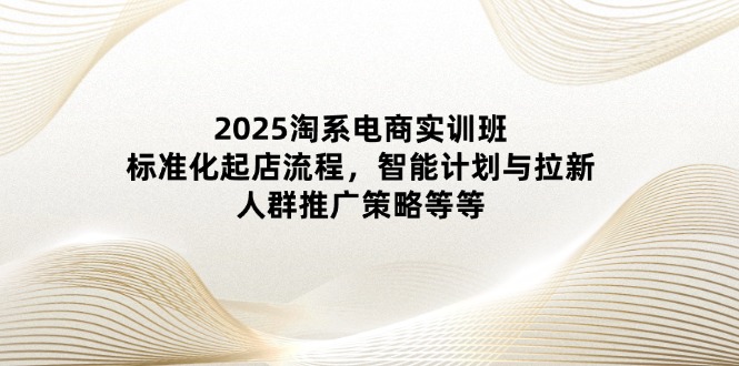 2025淘宝电子商务实培训班：规范化出单步骤，智能化计划和引流，群体营销推广策略等|云雀资源分享