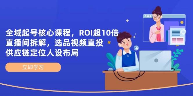 示范区养号主干课程，ROI超10倍直播房间拆卸，选款直投，供应链管理精准定位人物关系合理布局|云雀资源分享