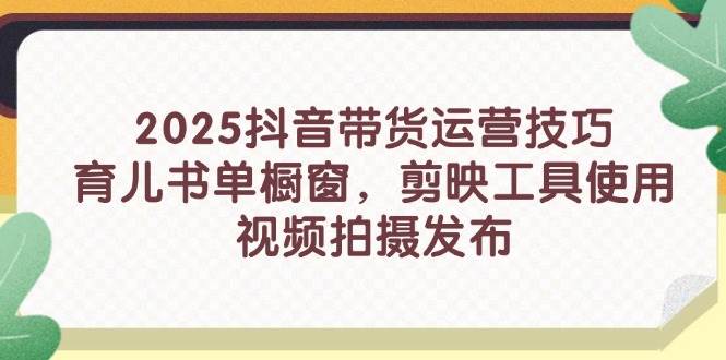 2025抖音直播带货运营方法，育儿书籍单橱窗展示，剪辑软件工具的使用，视频拍摄制作公布|云雀资源分享