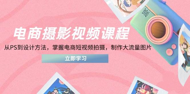 电商摄影在线课程，从PS到设计理论，把握电商短视频拍照，制做高流量照片|云雀资源分享