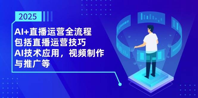 2025AI 抖音运营全过程，包含直播间运营方法，AI关键技术，视频后期制作和推广等|云雀资源分享