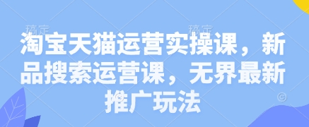 淘宝天猫运营实操课，新产品搜索运营课，无边全新营销推广游戏玩法|云雀资源分享