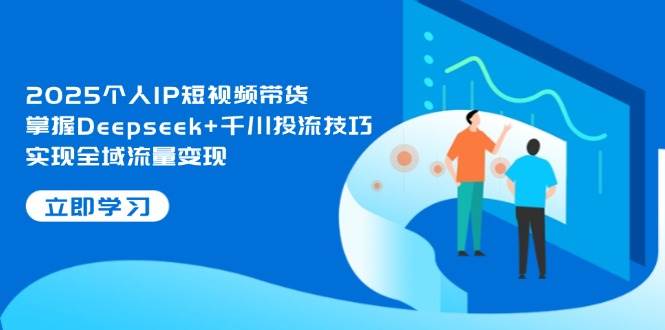 2025本人IP短视频卖货，把握Deepseek 巨量千川投流方法，完成全域流量转现|云雀资源分享