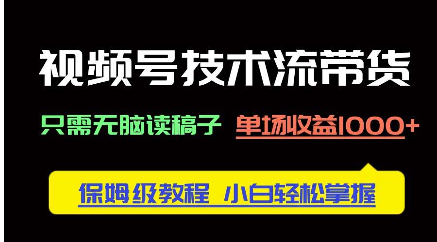 视频号技术流带货，只需无脑读稿子，单场收益1000+ 保姆级教程，小白轻…|云雀资源分享