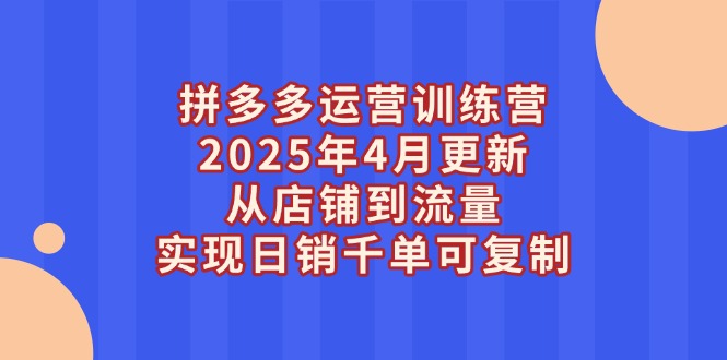 拼多多运营训练营2025年4月更新，从店铺到流量，实现日销千单可复制|云雀资源分享