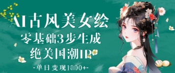 AI古风美女绘：零基础3步形成绝国外潮IP，单日转现1k|云雀资源分享