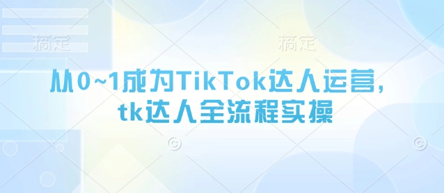 从0~1变成TikTok达人运营，tk大咖全过程实际操作|云雀资源分享