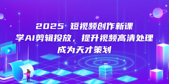 2025短视频创作新课，学AI剪辑投放，提升视频高清处理，成为天才策划|云雀资源分享