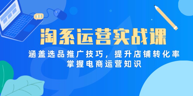 淘系运营实战课，涵盖选品推广技巧，提升店铺转化率，掌握电商运营知识|云雀资源分享